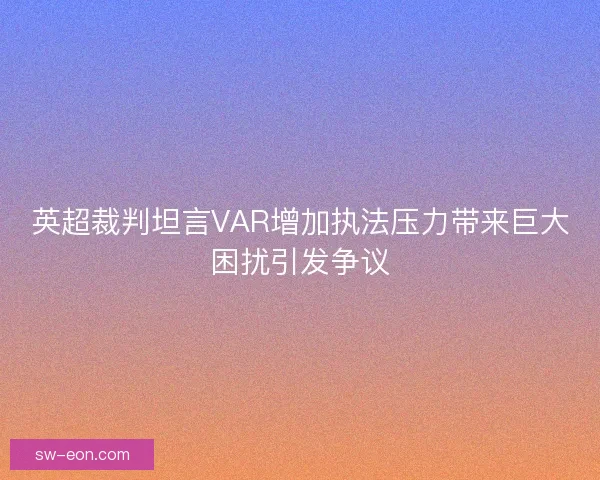英超裁判坦言VAR增加执法压力带来巨大困扰引发争议 英超裁判坦言VAR增加执法压力带来巨大困扰引发争议