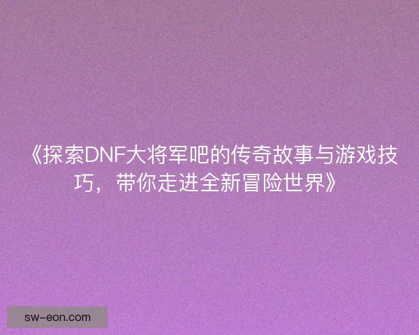 《探索DNF大将军吧的传奇故事与游戏技巧,带你走进全新冒险世界》 《探索DNF大将军吧的传奇故事与游戏技巧,带你走进全新冒险世界》