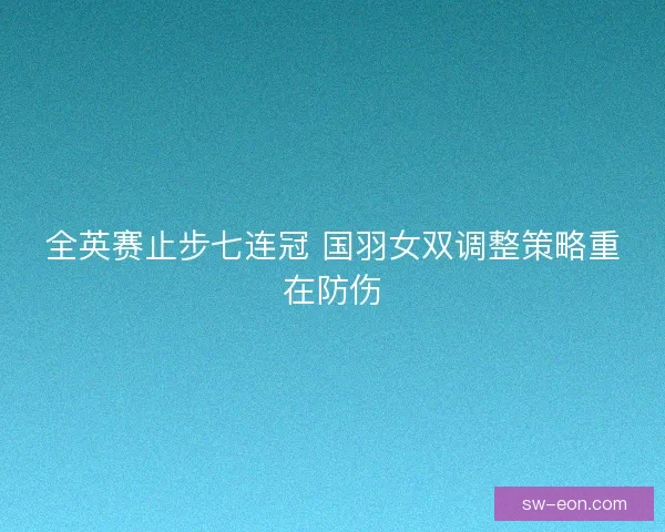 全英赛止步七连冠 国羽女双调整策略重在防伤 全英赛止步七连冠 国羽女双调整策略重在防伤