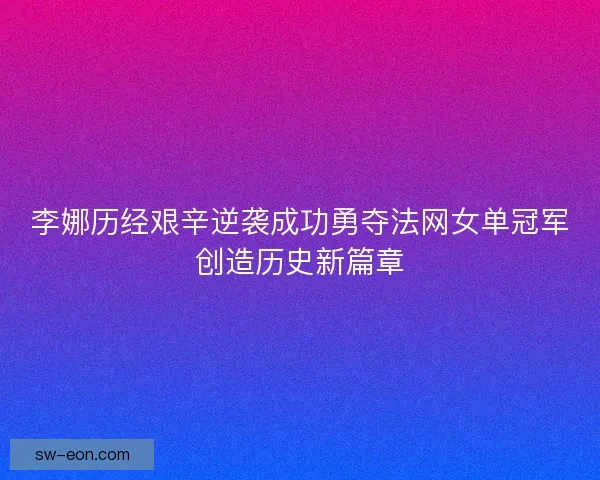 李娜历经艰辛逆袭成功勇夺法网女单冠军创造历史新篇章 李娜历经艰辛逆袭成功勇夺法网女单冠军创造历史新篇章
