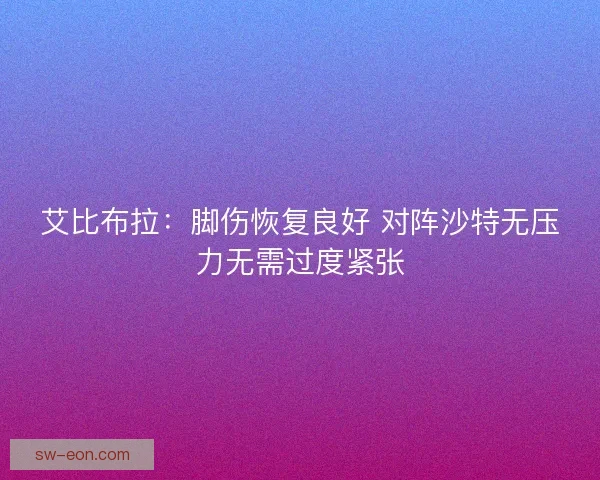 艾比布拉：脚伤恢复良好 对阵沙特无压力无需过度紧张