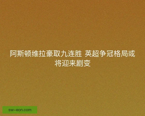 阿斯顿维拉豪取九连胜 英超争冠格局或将迎来剧变
