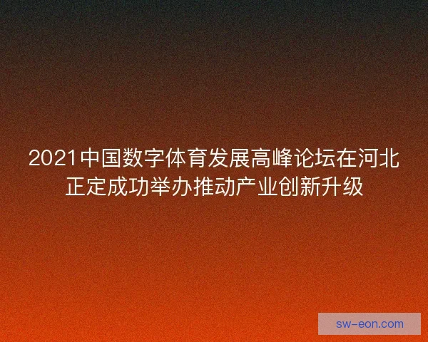 2021中国数字体育发展高峰论坛在河北正定成功举办推动产业创新升级