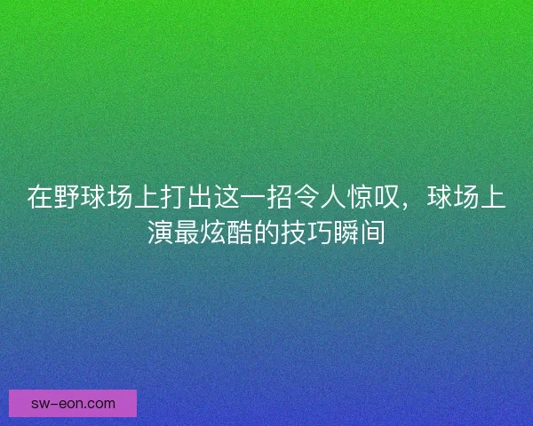 在野球场上打出这一招令人惊叹，球场上演最炫酷的技巧瞬间