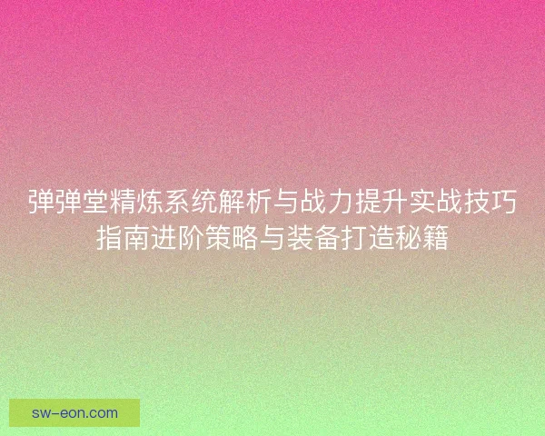 弹弹堂精炼系统解析与战力提升实战技巧指南进阶策略与装备打造秘籍 弹弹堂精炼系统解析与战力提升实战技巧指南进阶策略与装备打造秘籍
