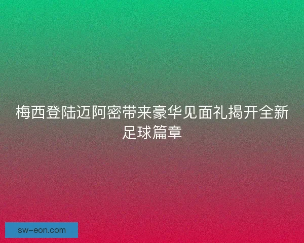 梅西登陆迈阿密带来豪华见面礼揭开全新足球篇章