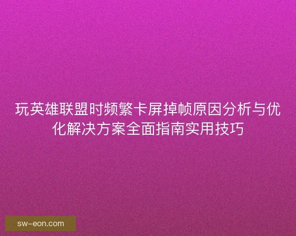 玩英雄联盟时频繁卡屏掉帧原因分析与优化解决方案全面指南实用技巧