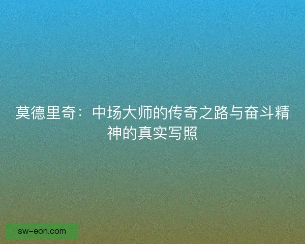 莫德里奇：中场大师的传奇之路与奋斗精神的真实写照