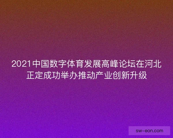 2021中国数字体育发展高峰论坛在河北正定成功举办推动产业创新升级