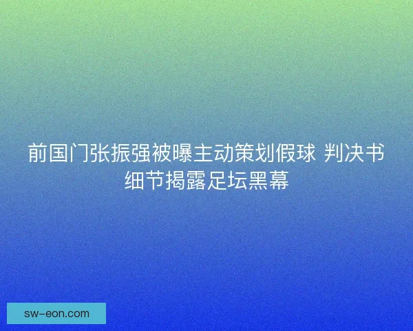前国门张振强被曝主动策划假球 判决书细节揭露足坛黑幕