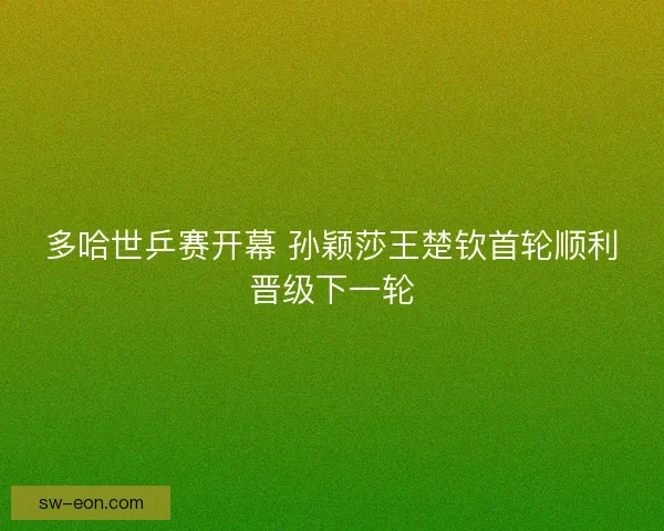 多哈世乒赛开幕 孙颖莎王楚钦首轮顺利晋级下一轮