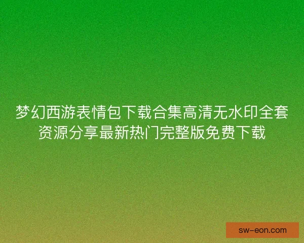 梦幻西游表情包下载合集高清无水印全套资源分享最新热门完整版免费下载