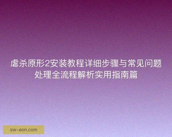 虐杀原形2安装教程详细步骤与常见问题处理全流程解析实用指南篇