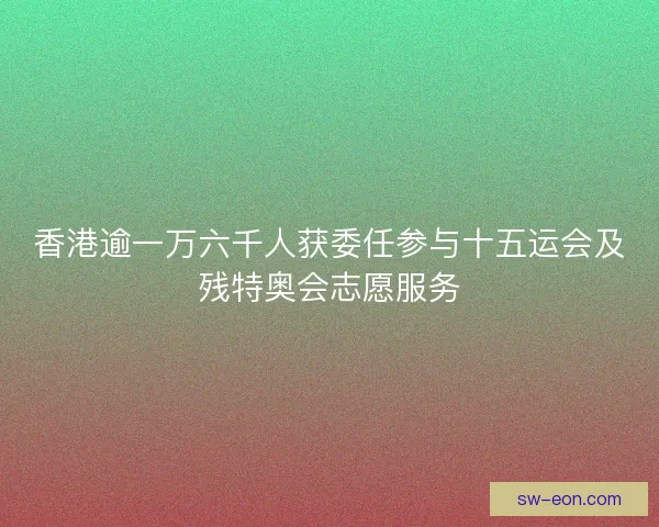 香港逾一万六千人获委任参与十五运会及残特奥会志愿服务 香港逾一万六千人获委任参与十五运会及残特奥会志愿服务