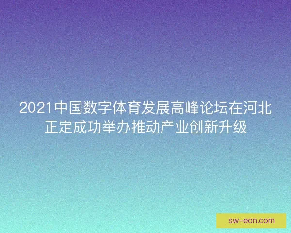 2021中国数字体育发展高峰论坛在河北正定成功举办推动产业创新升级