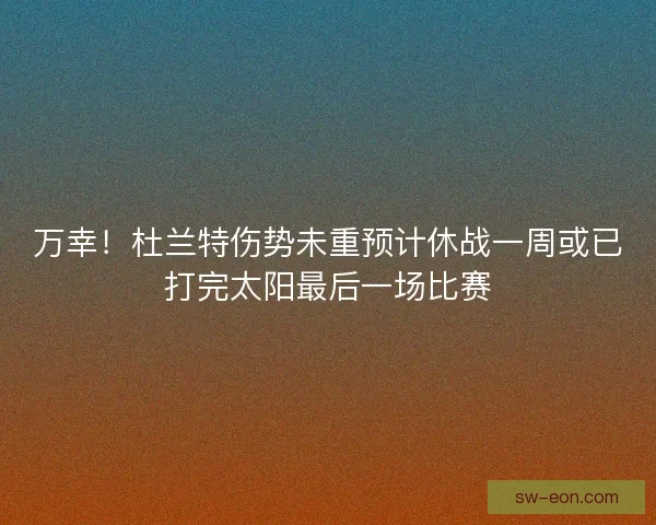 万幸！杜兰特伤势未重预计休战一周或已打完太阳最后一场比赛