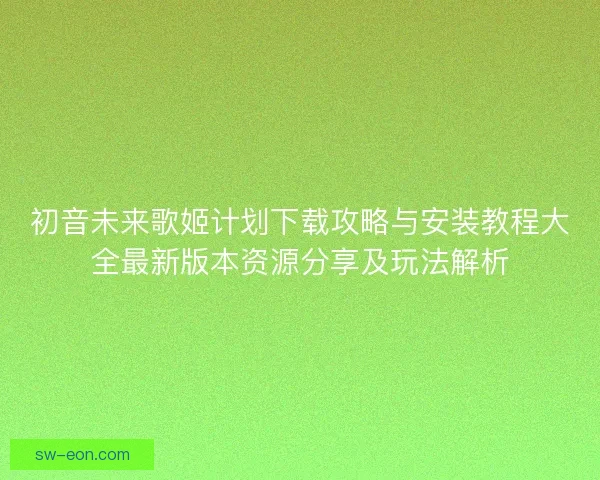 初音未来歌姬计划下载攻略与安装教程大全最新版本资源分享及玩法解析