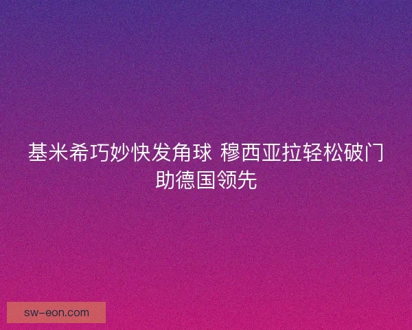 基米希巧妙快发角球 穆西亚拉轻松破门助德国领先