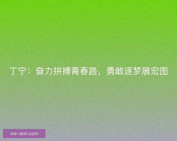 丁宁:奋力拼搏青春路,勇敢逐梦展宏图 丁宁:奋力拼搏青春路,勇敢逐梦展宏图