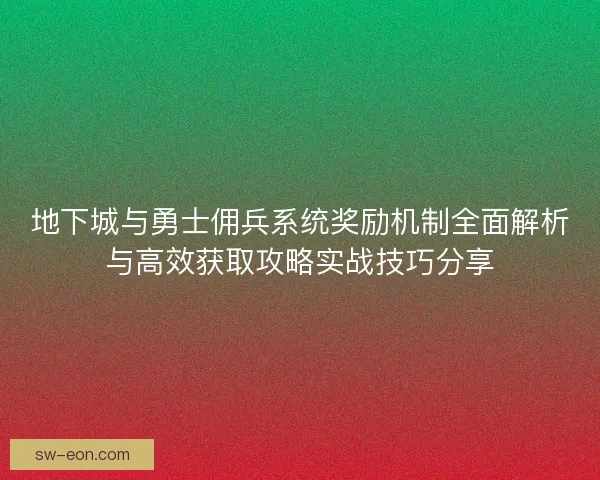 地下城与勇士佣兵系统奖励机制全面解析与高效获取攻略实战技巧分享 地下城与勇士佣兵系统奖励机制全面解析与高效获取攻略实战技巧分享