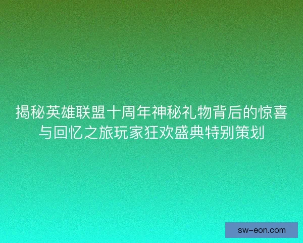 揭秘英雄联盟十周年神秘礼物背后的惊喜与回忆之旅玩家狂欢盛典特别策划 揭秘英雄联盟十周年神秘礼物背后的惊喜与回忆之旅玩家狂欢盛典特别策划