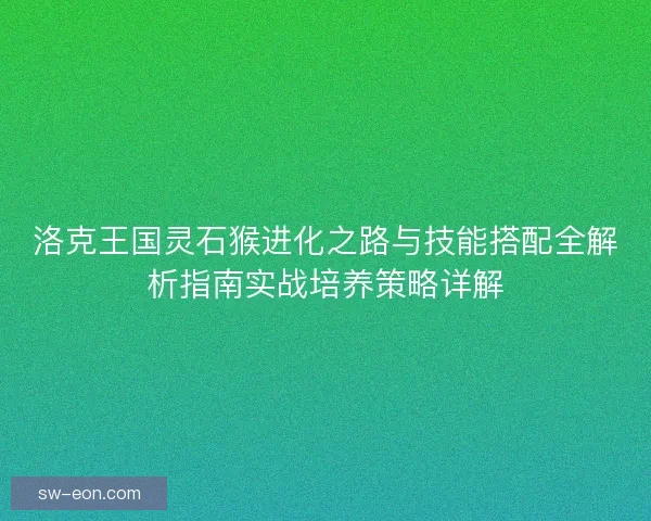 洛克王国灵石猴进化之路与技能搭配全解析指南实战培养策略详解